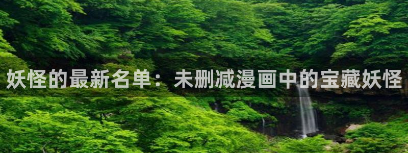 passion漫蛙(这个绝对能搜到)：妖怪的最新名单：未删减漫画中的宝藏妖怪