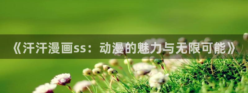 漫蛙2漫画下载app：《汗汗漫画ss：动漫的魅力与无限可能》