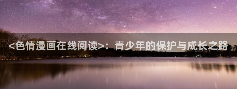 漫蛙软件下载：<色情漫画在线阅读>：青少年的保护与成长之路