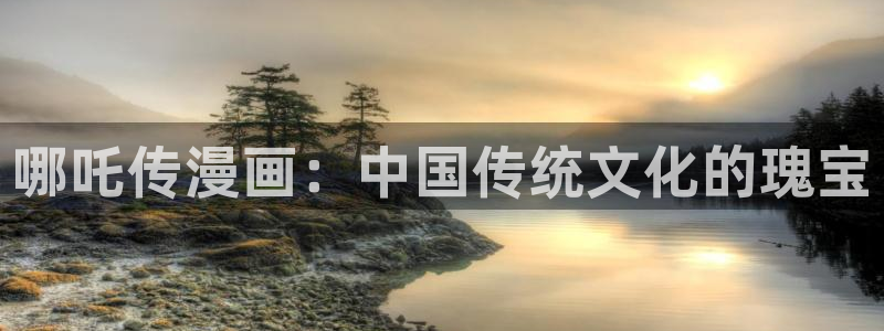 漫蛙漫画大全：哪吒传漫画：中国传统文化的瑰宝