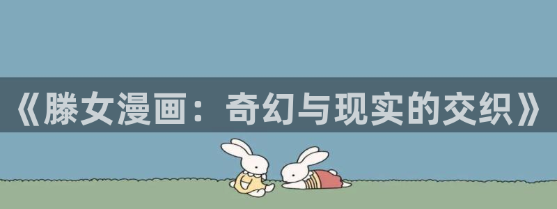 漫蛙2漫画官网app下载正版：《滕女漫画：奇幻与现实的交织》