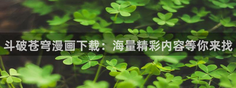 漫蛙下载正版最新版：斗破苍穹漫画下载：海量精彩内容等你来找